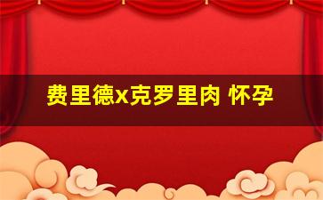 费里德x克罗里肉 怀孕